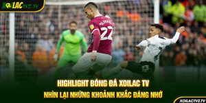 Highlight Bóng Đá Xoilac TV – Nhìn Lại Những Khoảnh Khắc Đáng Nhớ