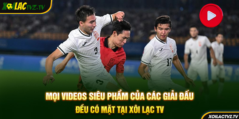 Mọi videos siêu phẩm của các giải đấu đều có mặt tại Xôi Lạc TV